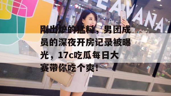 刚出炉的猛料,男团成员的深夜开房记录被曝光,17c吃瓜每日大赛带你吃个爽! 第1张 刚出炉的猛料,男团成员的深夜开房记录被曝光,17c吃瓜每日大赛带你吃个爽! 第1张