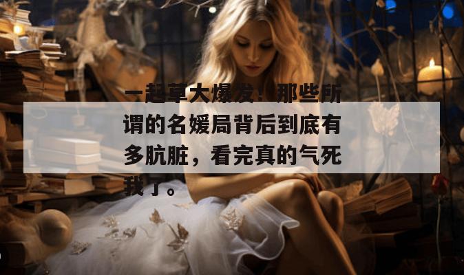 一起草大爆发！那些所谓的名媛局背后到底有多肮脏，看完真的气死我了。  第1张