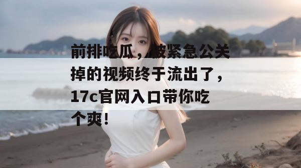 前排吃瓜，被紧急公关掉的视频终于流出了，17c官网入口带你吃个爽！  第1张