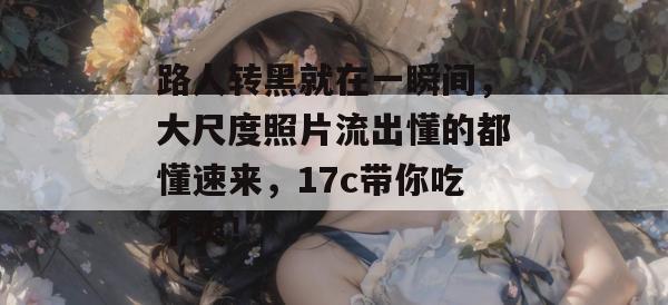 路人转黑就在一瞬间，大尺度照片流出懂的都懂速来，17c带你吃个爽！  第1张