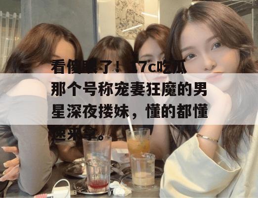 看傻眼了！17c吃瓜那个号称宠妻狂魔的男星深夜搂妹，懂的都懂速来拿。  第1张