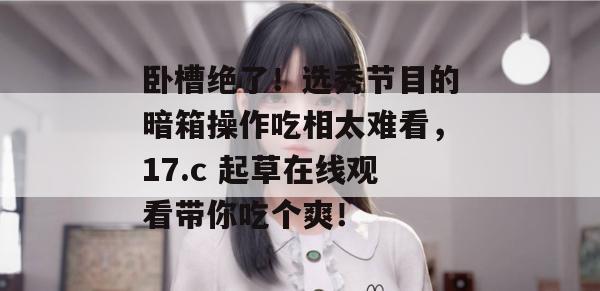 卧槽绝了!选秀节目的暗箱操作吃相太难看,17.c 起草在线观看带你吃个爽! 第1张 卧槽绝了!选秀节目的暗箱操作吃相太难看,17.c 起草在线观看带你吃个爽! 第1张